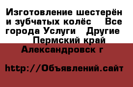 Изготовление шестерён и зубчатых колёс. - Все города Услуги » Другие   . Пермский край,Александровск г.